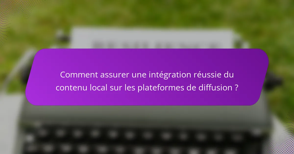 Comment assurer une intégration réussie du contenu local sur les plateformes de diffusion ?