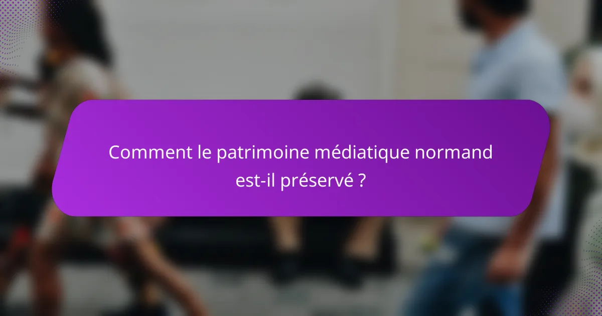 Comment le patrimoine médiatique normand est-il préservé ?