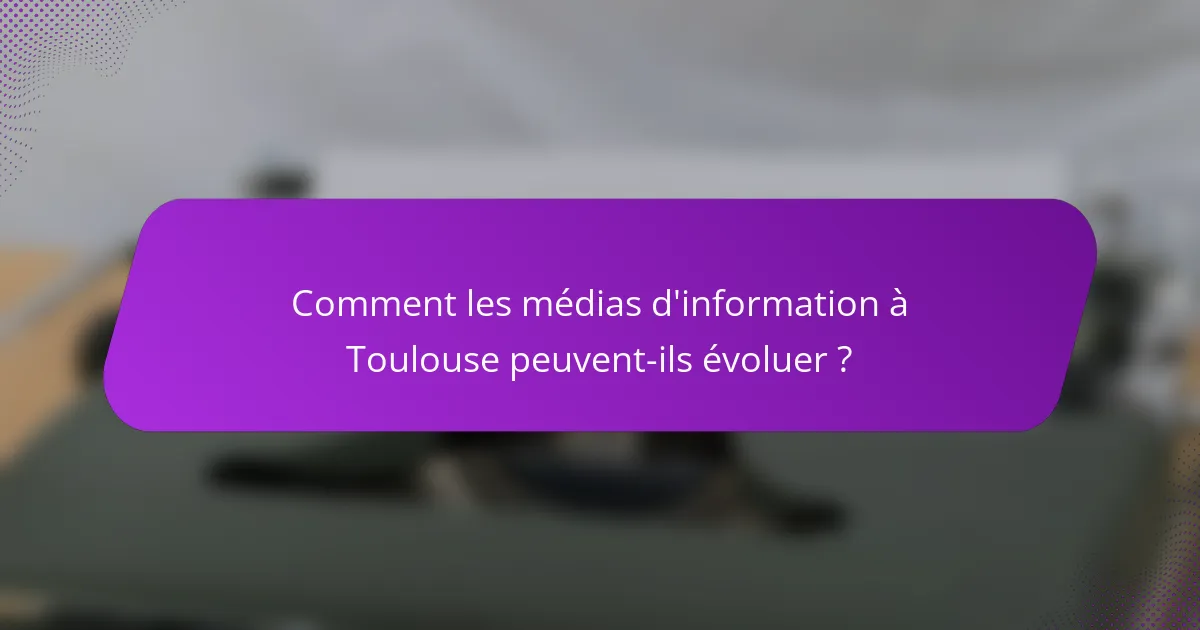 Comment les médias d'information à Toulouse peuvent-ils évoluer ?