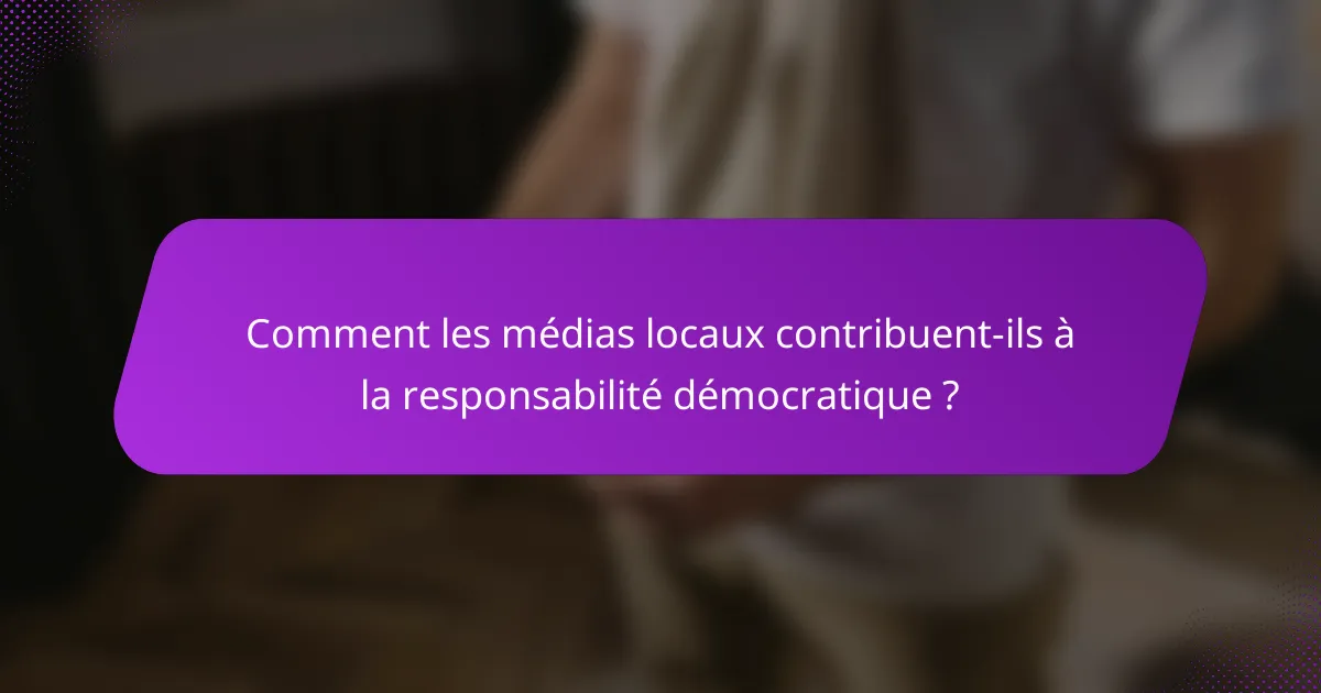 Comment les médias locaux contribuent-ils à la responsabilité démocratique ?