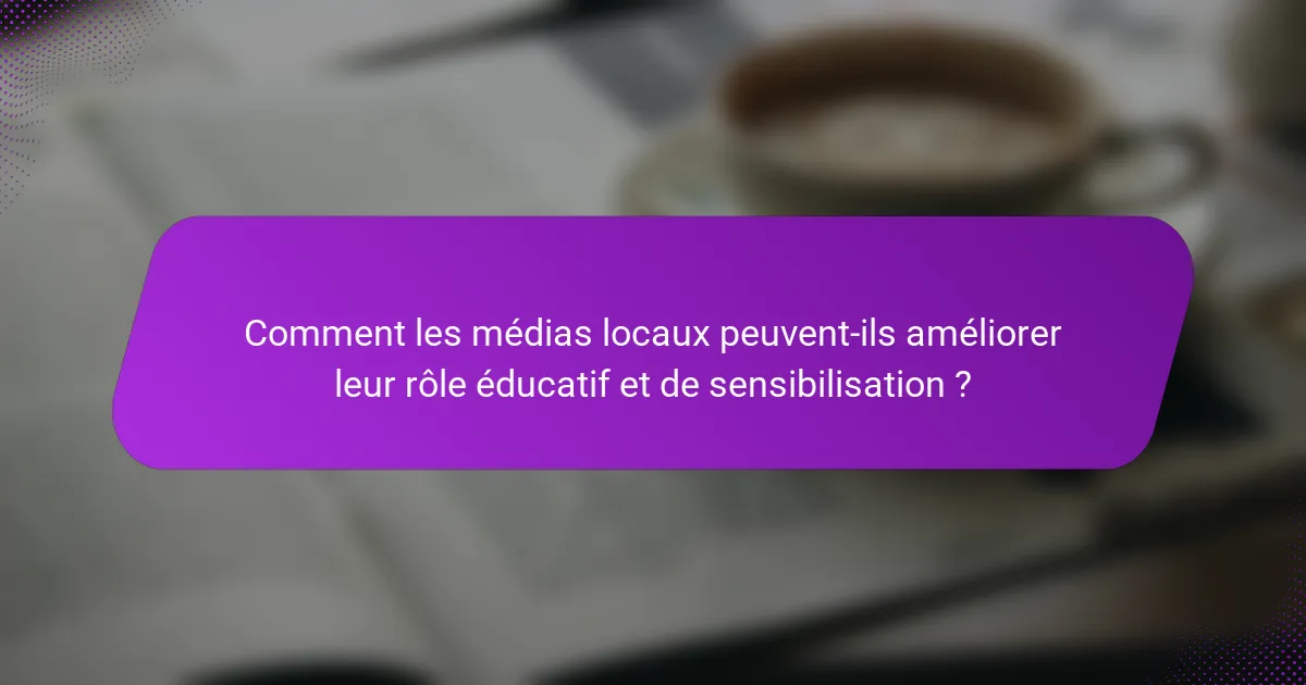 Comment les médias locaux peuvent-ils améliorer leur rôle éducatif et de sensibilisation ?