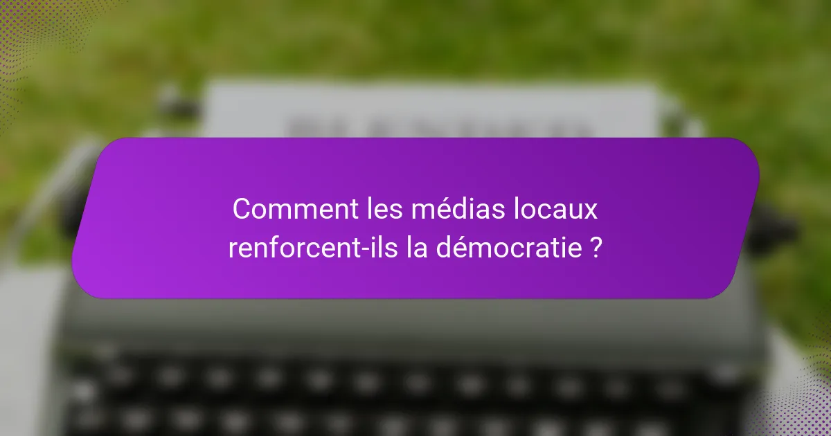 Comment les médias locaux renforcent-ils la démocratie ?