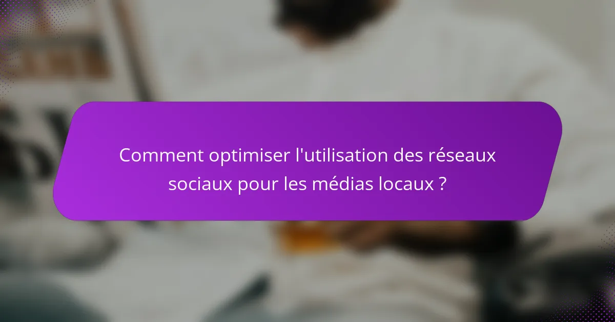 Comment optimiser l'utilisation des réseaux sociaux pour les médias locaux ?
