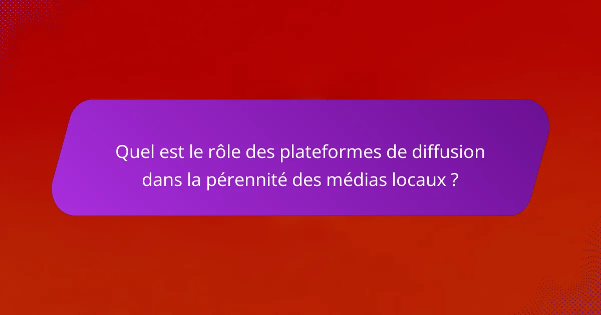 Quel est le rôle des plateformes de diffusion dans la pérennité des médias locaux ?
