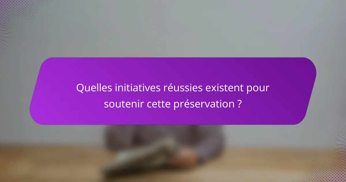 Quelles initiatives réussies existent pour soutenir cette préservation ?