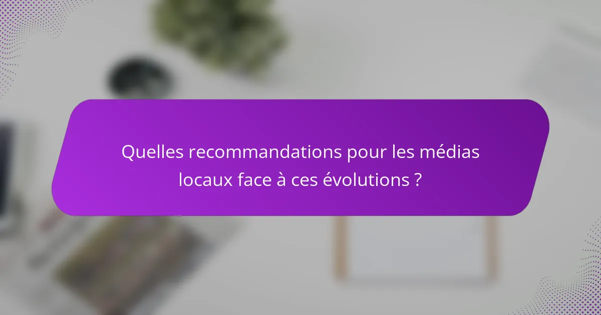 Quelles recommandations pour les médias locaux face à ces évolutions ?