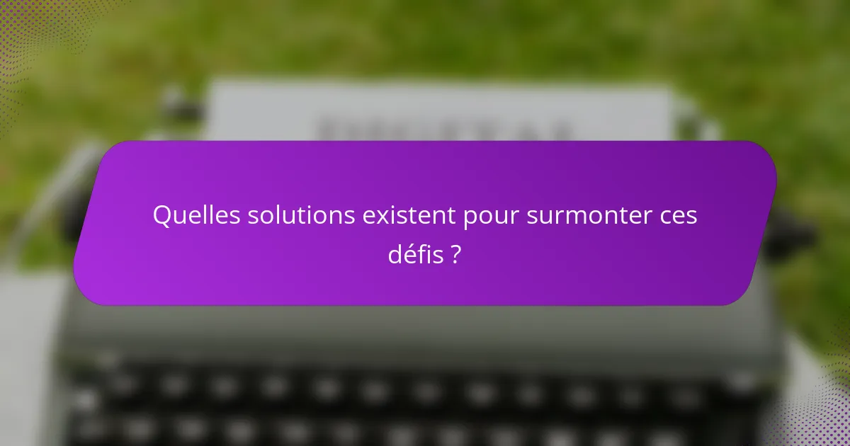 Quelles solutions existent pour surmonter ces défis ?