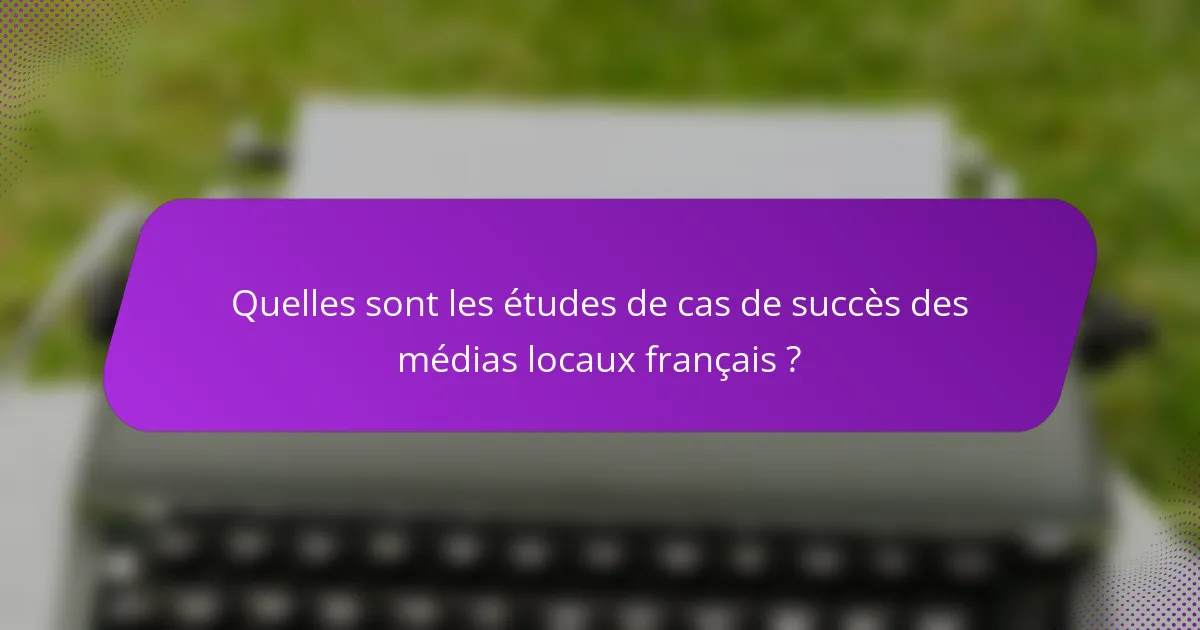 Quelles sont les études de cas de succès des médias locaux français ?