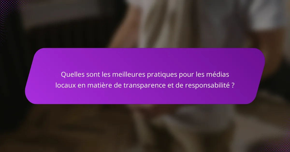 Quelles sont les meilleures pratiques pour les médias locaux en matière de transparence et de responsabilité ?