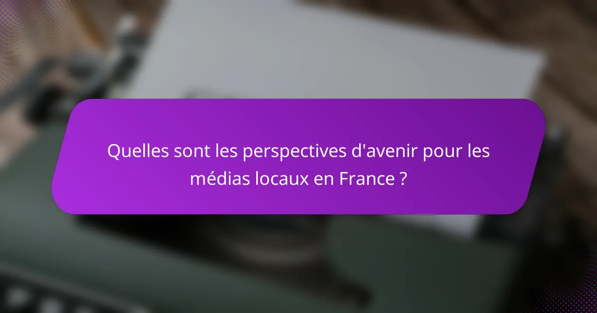 Quelles sont les perspectives d'avenir pour les médias locaux en France ?