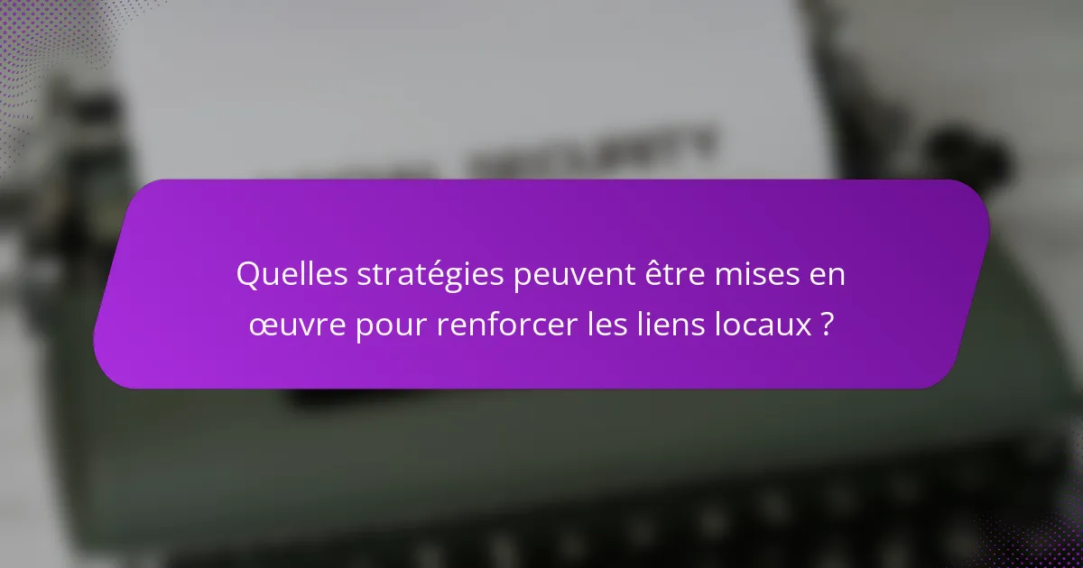 Quelles stratégies peuvent être mises en œuvre pour renforcer les liens locaux ?