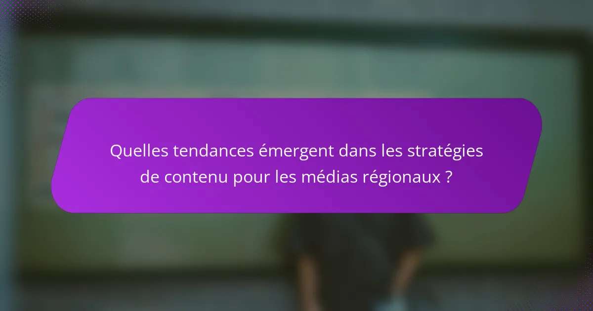 Quelles tendances émergent dans les stratégies de contenu pour les médias régionaux ?