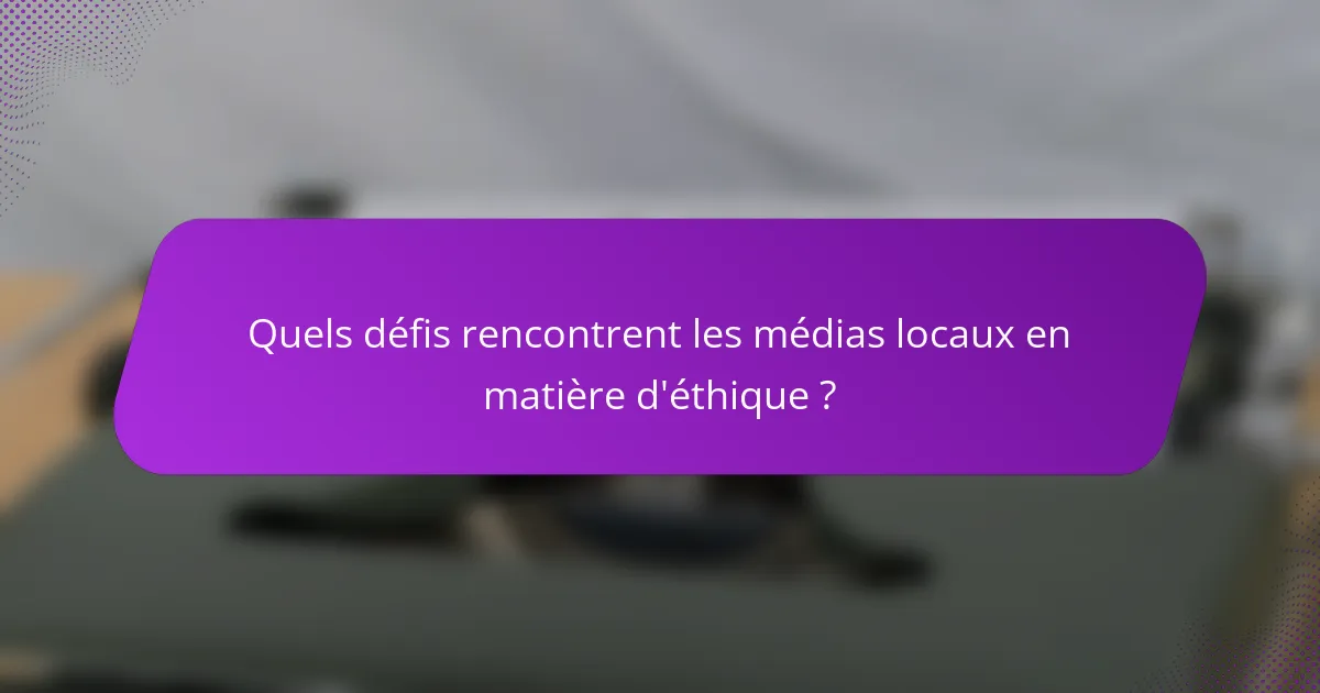 Quels défis rencontrent les médias locaux en matière d'éthique ?